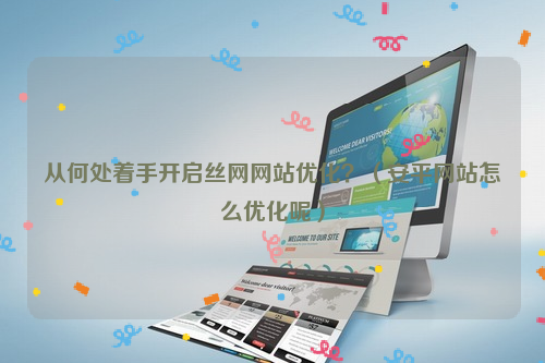 从何处着手开启丝网网站优化？（安平网站怎么优化呢）