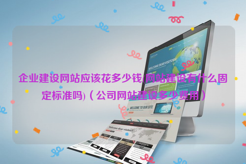 企业建设网站应该花多少钱(网站建设有什么固定标准吗)（公司网站建设多少费用）