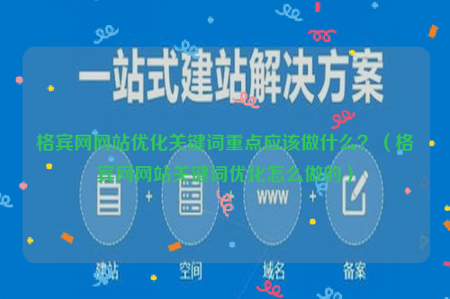 格宾网网站优化关键词重点应该做什么？（格宾网网站关键词优化怎么做的）