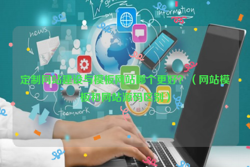 定制网站建设与模板网站哪个更好？（网站模板和网站源码区别）