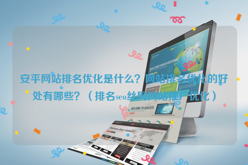 安平网站排名优化是什么？网站排名优化的好处有哪些？（排名seo丝网网站推广优化）
