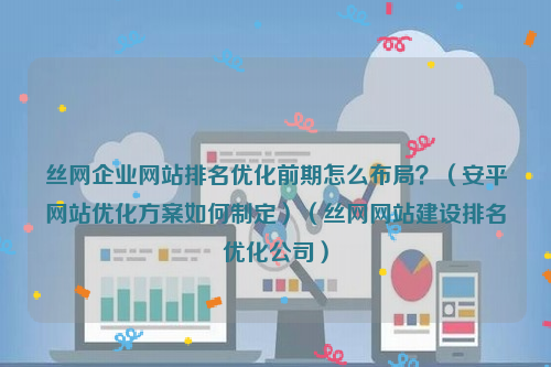 丝网企业网站排名优化前期怎么布局？（安平网站优化方案如何制定）（丝网网站建设排名优化公司）
