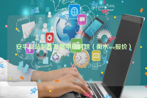 安平网站制作发展中的问题（衡水seo报价）