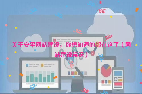 关于安平网站建设，你想知道的都在这了（网站建设常识）