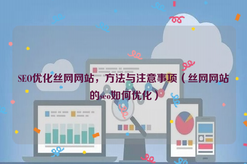 SEO优化丝网网站，方法与注意事项（丝网网站的seo如何优化）