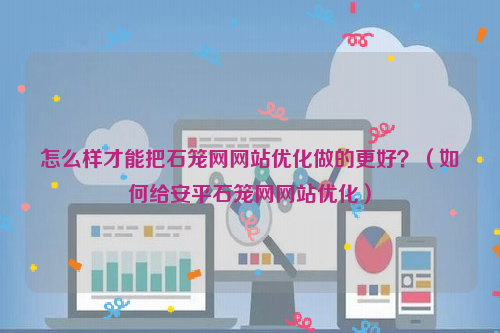 怎么样才能把石笼网网站优化做的更好？（如何给安平石笼网网站优化）